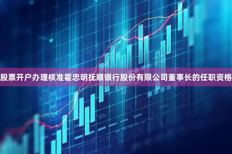股票开户办理核准霍忠明抚顺银行股份有限公司董事长的任职资格