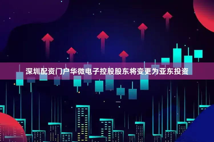 深圳配资门户华微电子控股股东将变更为亚东投资