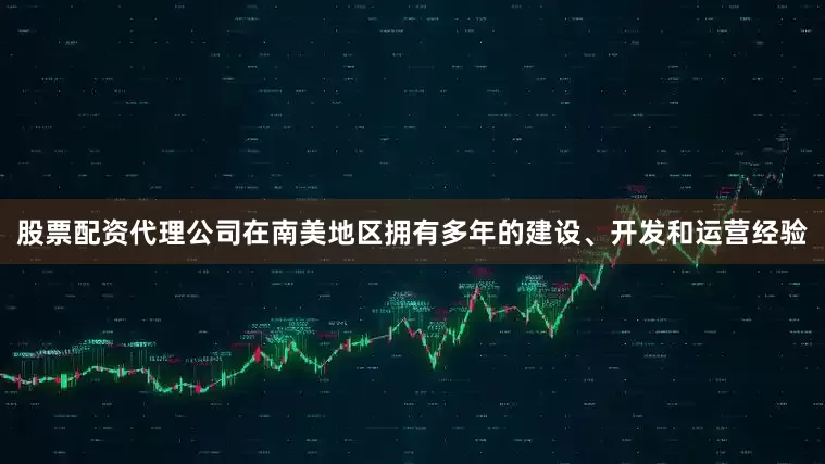 股票配资代理公司在南美地区拥有多年的建设、开发和运营经验
