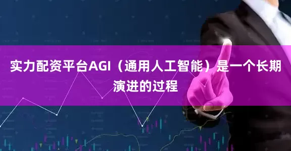 实力配资平台AGI（通用人工智能）是一个长期演进的过程