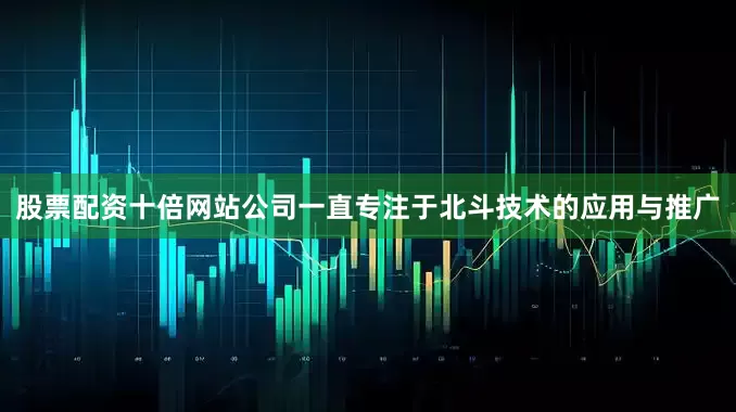 股票配资十倍网站公司一直专注于北斗技术的应用与推广