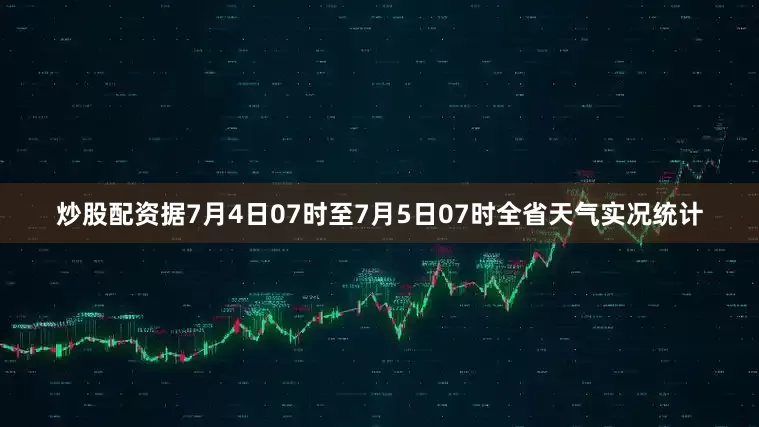 炒股配资据7月4日07时至7月5日07时全省天气实况统计