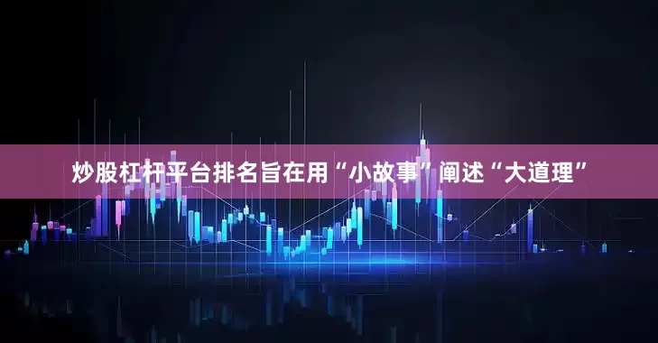 炒股杠杆平台排名旨在用“小故事”阐述“大道理”