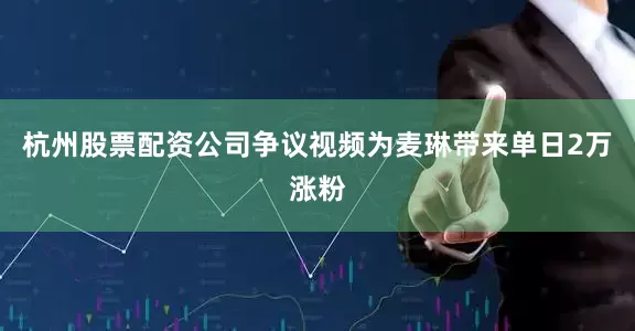 杭州股票配资公司争议视频为麦琳带来单日2万涨粉