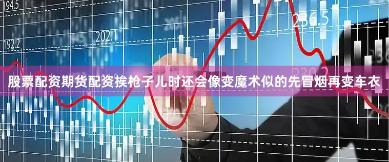 股票配资期货配资挨枪子儿时还会像变魔术似的先冒烟再变车衣