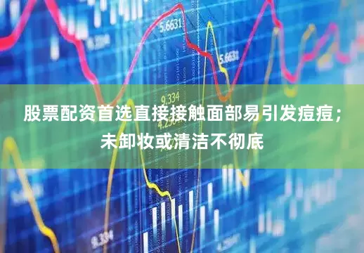 股票配资首选直接接触面部易引发痘痘；未卸妆或清洁不彻底