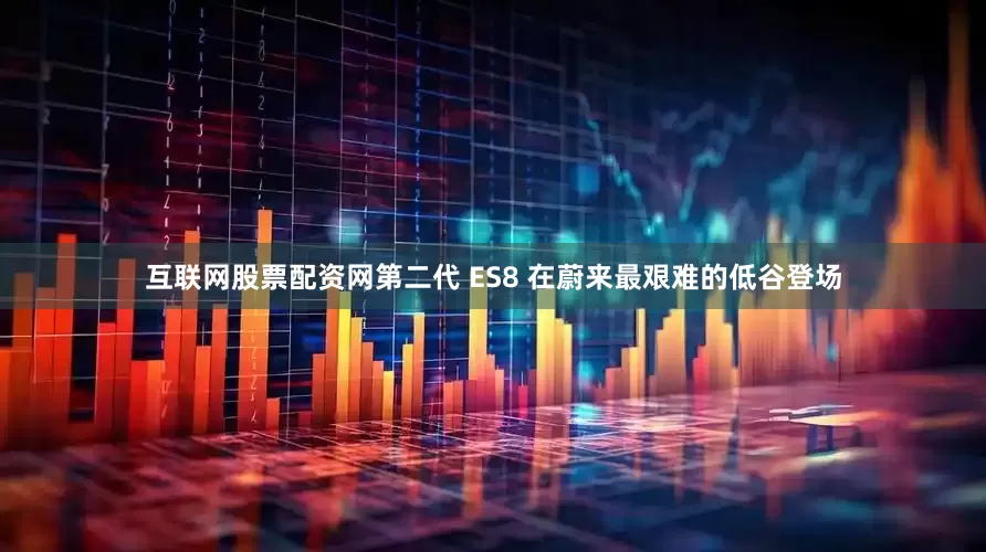 互联网股票配资网第二代 ES8 在蔚来最艰难的低谷登场