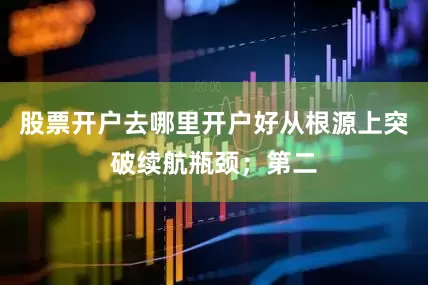 股票开户去哪里开户好从根源上突破续航瓶颈；第二