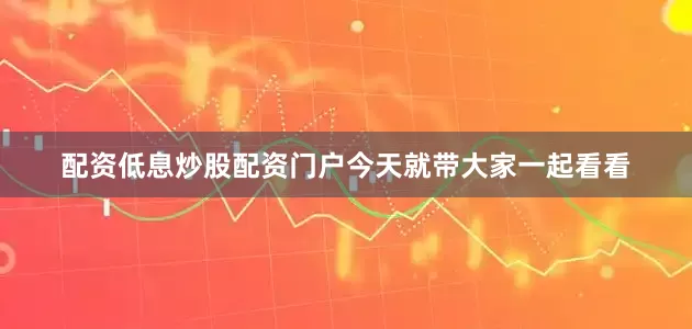 配资低息炒股配资门户今天就带大家一起看看