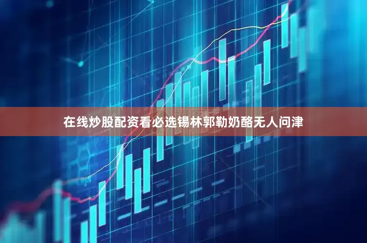 在线炒股配资看必选锡林郭勒奶酪无人问津
