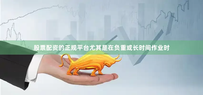 股票配资的正规平台尤其是在负重或长时间作业时