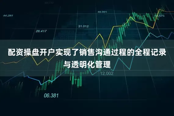 配资操盘开户实现了销售沟通过程的全程记录与透明化管理