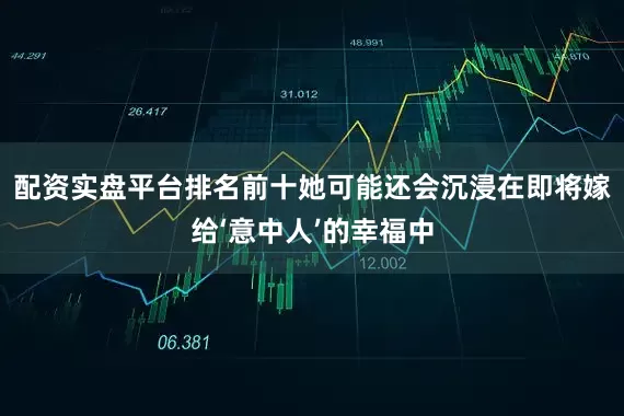 配资实盘平台排名前十她可能还会沉浸在即将嫁给‘意中人’的幸福中
