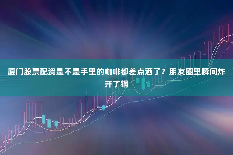 厦门股票配资是不是手里的咖啡都差点洒了？朋友圈里瞬间炸开了锅
