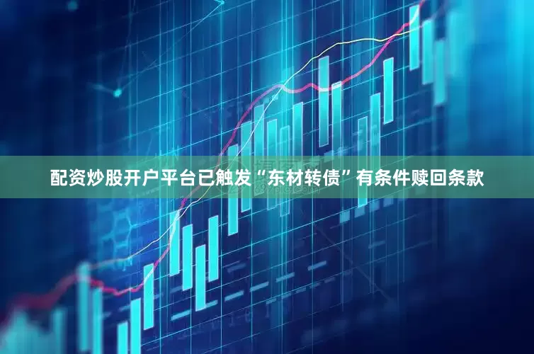 配资炒股开户平台已触发“东材转债”有条件赎回条款