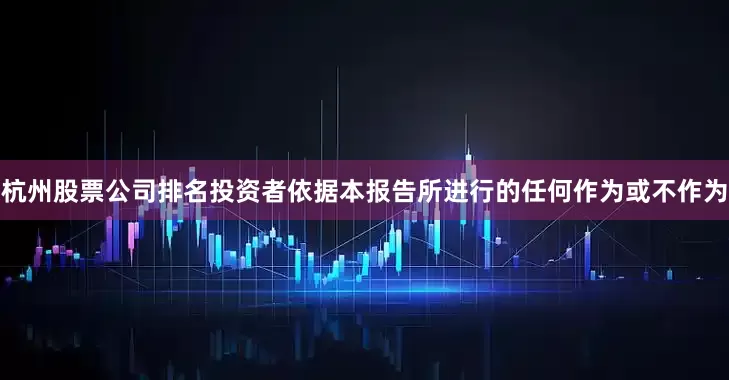 杭州股票公司排名投资者依据本报告所进行的任何作为或不作为