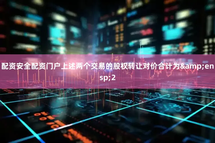 配资安全配资门户上述两个交易的股权转让对价合计为&ensp;2