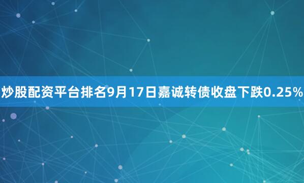 炒股配资平台排名9月17日嘉诚转债收盘下跌0.25%