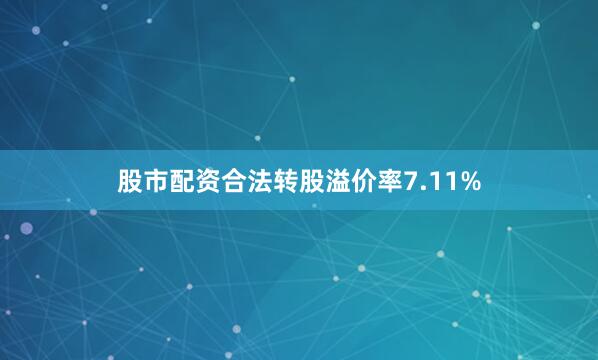 股市配资合法转股溢价率7.11%